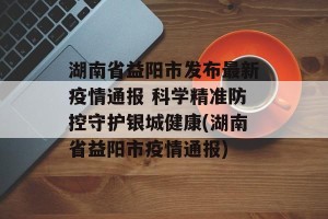 湖南省益阳市发布最新疫情通报 科学精准防控守护银城健康(湖南省益阳市疫情通报)