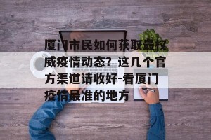 厦门市民如何获取最权威疫情动态？这几个官方渠道请收好-看厦门疫情最准的地方