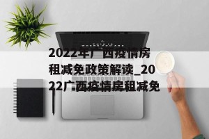 2022年广西疫情房租减免政策解读_2022广西疫情房租减免