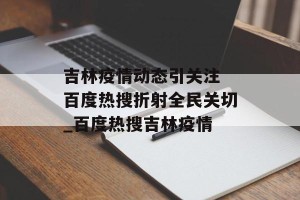 吉林疫情动态引关注 百度热搜折射全民关切_百度热搜吉林疫情
