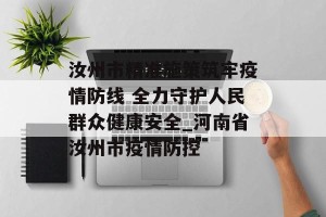 汝州市精准施策筑牢疫情防线 全力守护人民群众健康安全_河南省汝州市疫情防控