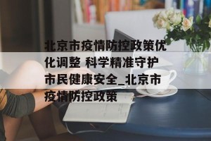 北京市疫情防控政策优化调整 科学精准守护市民健康安全_北京市疫情防控政策
