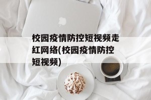 校园疫情防控短视频走红网络(校园疫情防控短视频)