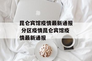 昆仑宾馆疫情最新通报 分区疫情昆仑宾馆疫情最新通报