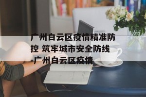 广州白云区疫情精准防控 筑牢城市安全防线-广州白云区疫情