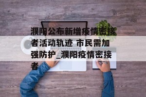 濮阳公布新增疫情密接者活动轨迹 市民需加强防护_濮阳疫情密接者