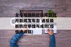 全市疫情防控指挥部召开新闻发布会 通报最新防控举措与成效(疫情通讯稿)