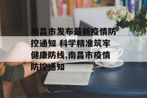 南昌市发布最新疫情防控通知 科学精准筑牢健康防线,南昌市疫情防控通知