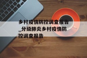 乡村疫情防控调查报告_分级肺炎乡村疫情防控调查报告