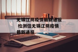 无锡江阴疫情最新通报 检测信无锡江阴疫情最新通报