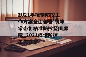2021年疫情防控工作方案全面部署 筑牢常态化精准防控坚固屏障_2021疫情防控工作方案