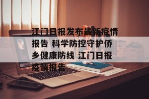 江门日报发布最新疫情报告 科学防控守护侨乡健康防线 江门日报疫情报告