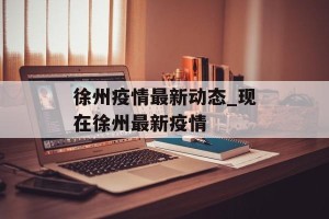 徐州疫情最新动态_现在徐州最新疫情