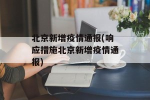 北京新增疫情通报(响应措施北京新增疫情通报)