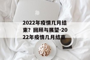 2022年疫情几月结束？回顾与展望-2022年疫情几月结束