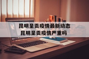昆明呈贡疫情最新动态 昆明呈贡疫情严重吗