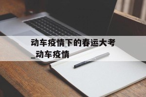 动车疫情下的春运大考_动车疫情