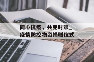 同心抗疫，共克时艰_疫情防控物资捐赠仪式