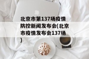 北京市第137场疫情防控新闻发布会(北京市疫情发布会137场)
