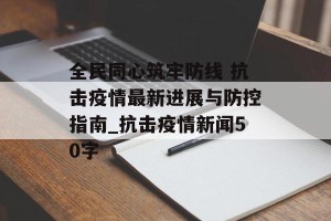 全民同心筑牢防线 抗击疫情最新进展与防控指南_抗击疫情新闻50字