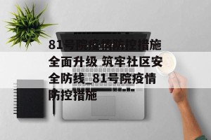 81号院疫情防控措施全面升级 筑牢社区安全防线_81号院疫情防控措施