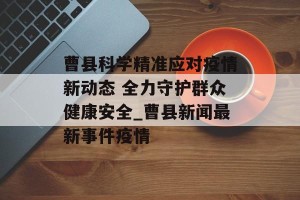 曹县科学精准应对疫情新动态 全力守护群众健康安全_曹县新闻最新事件疫情
