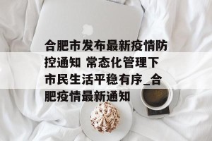 合肥市发布最新疫情防控通知 常态化管理下市民生活平稳有序_合肥疫情最新通知