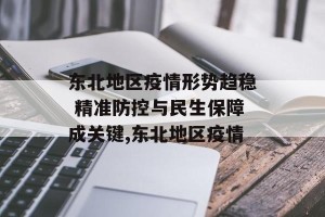 东北地区疫情形势趋稳 精准防控与民生保障成关键,东北地区疫情