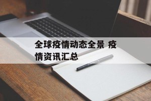 全球疫情动态全景 疫情资讯汇总