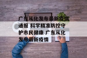 广东从化发布最新疫情通报 科学精准防控守护市民健康 广东从化发布最新疫情