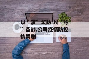 以“演”筑防 以“练”备战,公司疫情防控情景剧