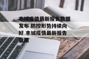丰城疫情最新报告数据发布 防控形势持续向好 丰城疫情最新报告数据