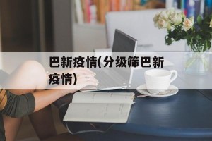 巴新疫情(分级筛巴新疫情)