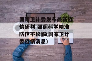 国家卫计委发布最新疫情研判 强调科学精准防控不松懈(国家卫计委疫情消息)