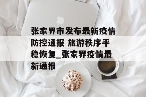 张家界市发布最新疫情防控通报 旅游秩序平稳恢复_张家界疫情最新通报