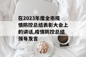 在2023年度全市疫情防控总结表彰大会上的讲话,疫情防控总结领导发言