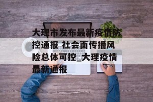 大理市发布最新疫情防控通报 社会面传播风险总体可控_大理疫情最新通报