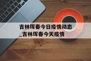 吉林珲春今日疫情动态_吉林珲春今天疫情
