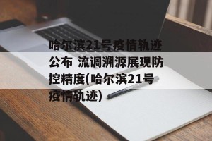 哈尔滨21号疫情轨迹公布 流调溯源展现防控精度(哈尔滨21号疫情轨迹)