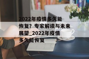 2022年疫情多久能恢复？专家解读与未来展望_2022年疫情多久能恢复