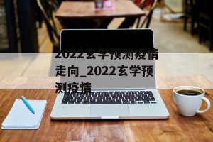 2022玄学预测疫情走向_2022玄学预测疫情