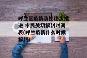 呼兰区疫情防控稳步推进 市民关切解封时间表(呼兰疫情什么时候解封)