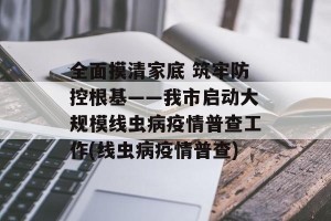 全面摸清家底 筑牢防控根基——我市启动大规模线虫病疫情普查工作(线虫病疫情普查)