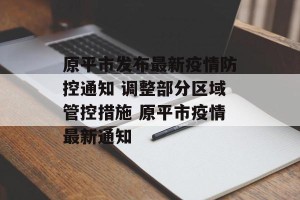原平市发布最新疫情防控通知 调整部分区域管控措施 原平市疫情最新通知