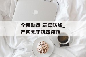 全民动员 筑牢防线_严防死守抗击疫情
