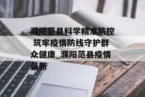 濮阳范县科学精准防控 筑牢疫情防线守护群众健康_濮阳范县疫情最新