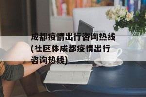 成都疫情出行咨询热线(社区体成都疫情出行咨询热线)