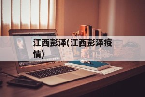 江西彭泽(江西彭泽疫情)