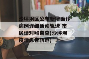 沙坪坝区公布新增确诊病例详细活动轨迹 市民请对照自查(沙坪坝疫情患者轨迹)