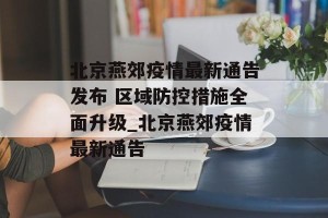 北京燕郊疫情最新通告发布 区域防控措施全面升级_北京燕郊疫情最新通告